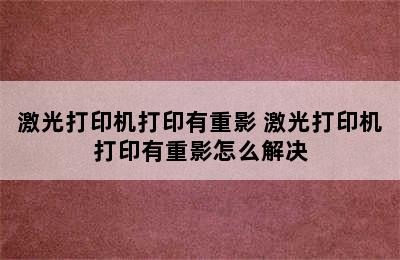 激光打印机打印有重影 激光打印机打印有重影怎么解决